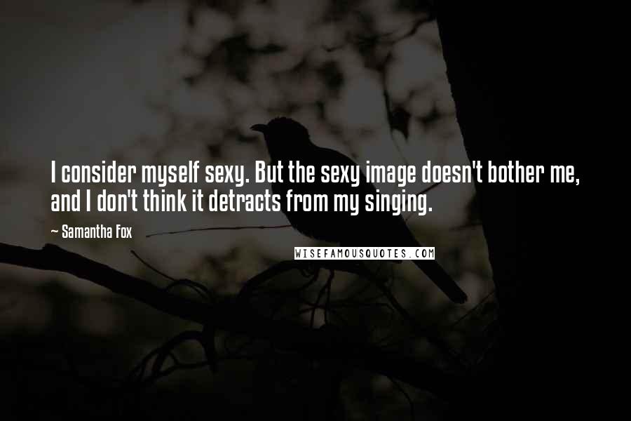 Samantha Fox Quotes: I consider myself sexy. But the sexy image doesn't bother me, and I don't think it detracts from my singing.