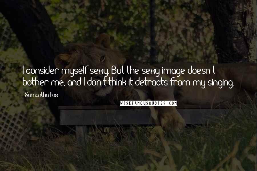Samantha Fox Quotes: I consider myself sexy. But the sexy image doesn't bother me, and I don't think it detracts from my singing.