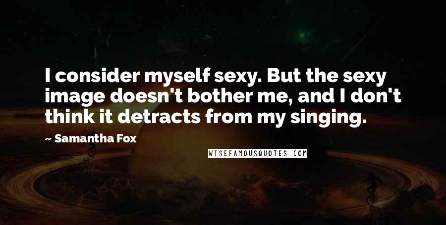 Samantha Fox Quotes: I consider myself sexy. But the sexy image doesn't bother me, and I don't think it detracts from my singing.