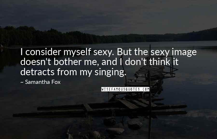 Samantha Fox Quotes: I consider myself sexy. But the sexy image doesn't bother me, and I don't think it detracts from my singing.