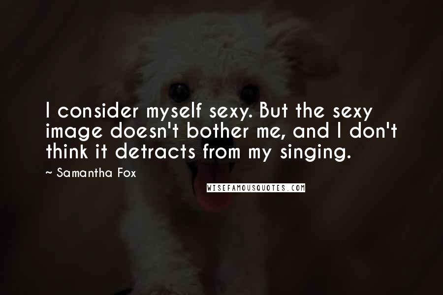 Samantha Fox Quotes: I consider myself sexy. But the sexy image doesn't bother me, and I don't think it detracts from my singing.