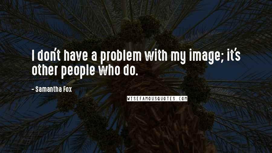 Samantha Fox Quotes: I don't have a problem with my image; it's other people who do.