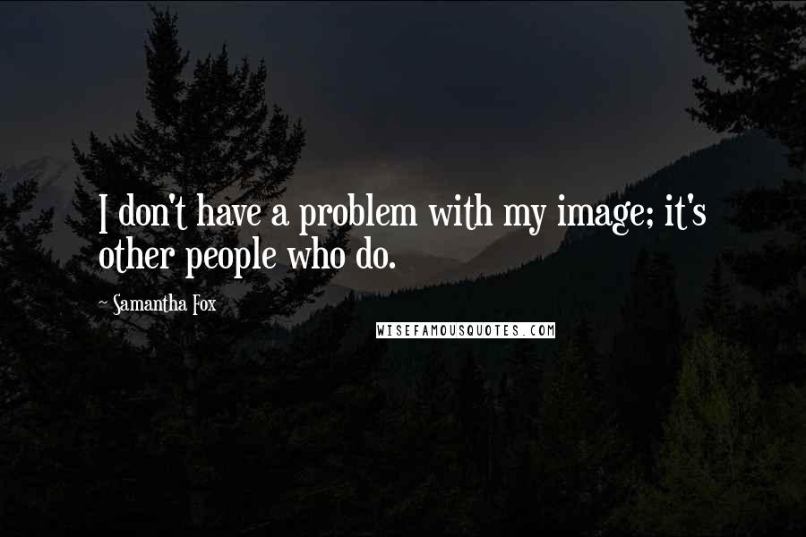 Samantha Fox Quotes: I don't have a problem with my image; it's other people who do.