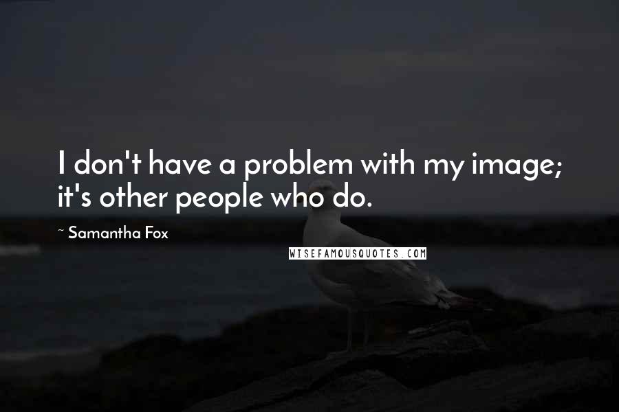 Samantha Fox Quotes: I don't have a problem with my image; it's other people who do.