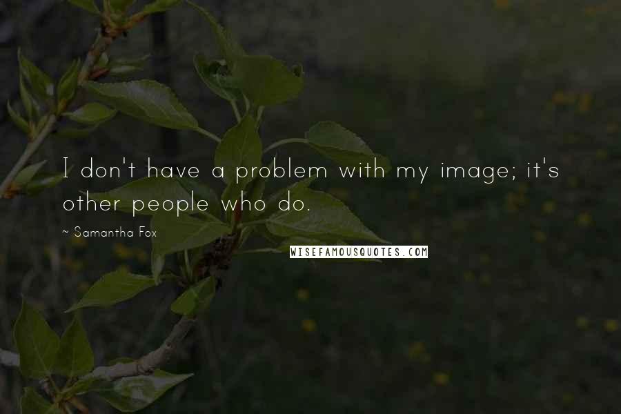 Samantha Fox Quotes: I don't have a problem with my image; it's other people who do.