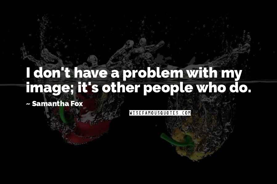 Samantha Fox Quotes: I don't have a problem with my image; it's other people who do.