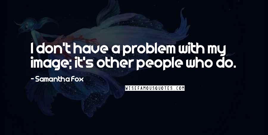 Samantha Fox Quotes: I don't have a problem with my image; it's other people who do.