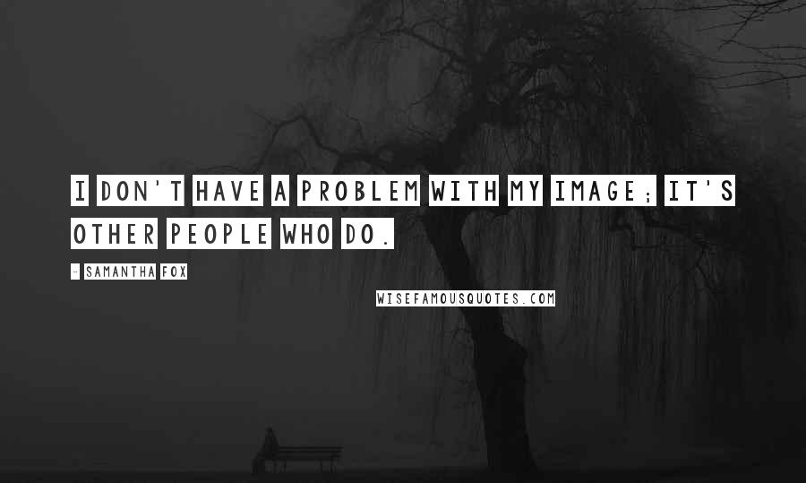 Samantha Fox Quotes: I don't have a problem with my image; it's other people who do.