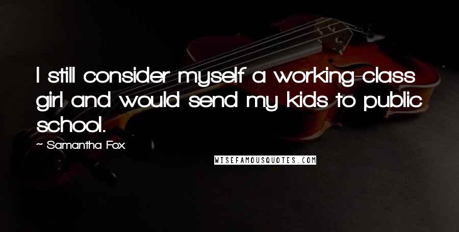 Samantha Fox Quotes: I still consider myself a working-class girl and would send my kids to public school.