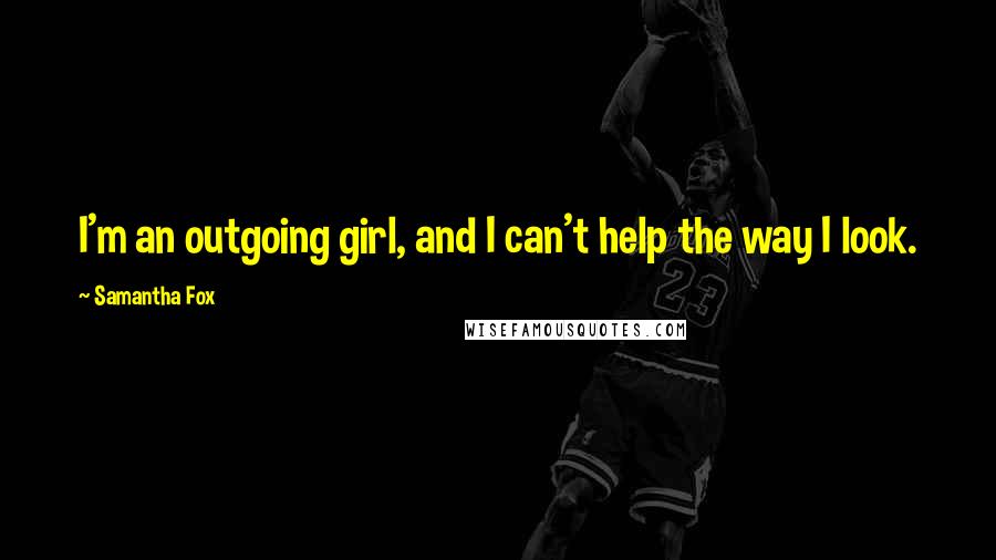 Samantha Fox Quotes: I'm an outgoing girl, and I can't help the way I look.