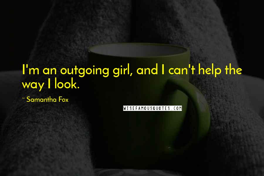 Samantha Fox Quotes: I'm an outgoing girl, and I can't help the way I look.