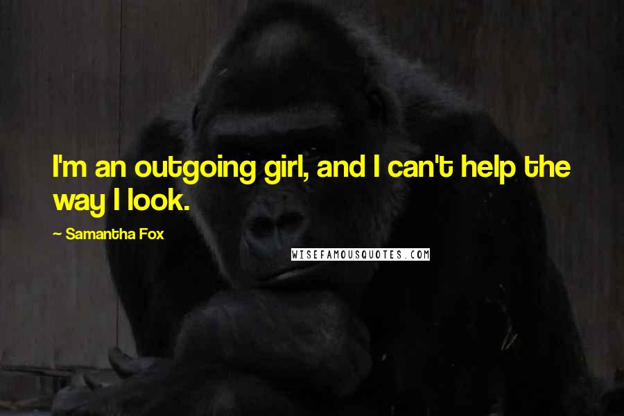 Samantha Fox Quotes: I'm an outgoing girl, and I can't help the way I look.