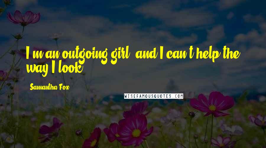 Samantha Fox Quotes: I'm an outgoing girl, and I can't help the way I look.