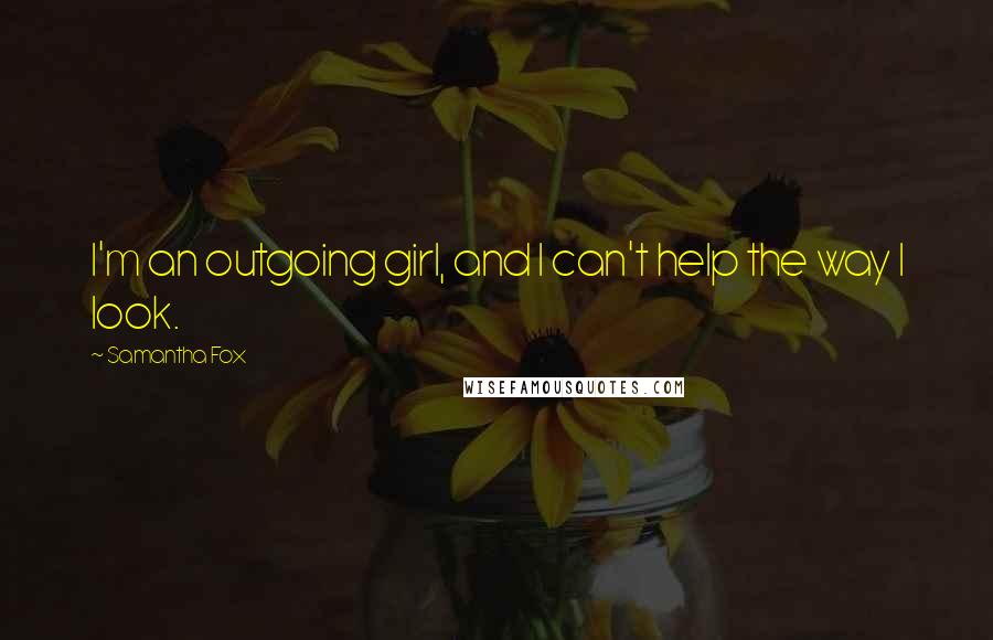 Samantha Fox Quotes: I'm an outgoing girl, and I can't help the way I look.