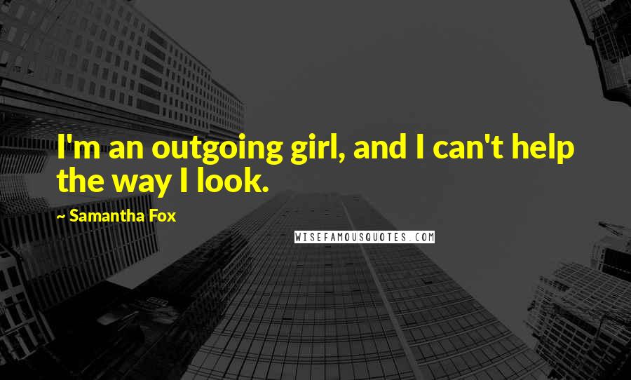 Samantha Fox Quotes: I'm an outgoing girl, and I can't help the way I look.
