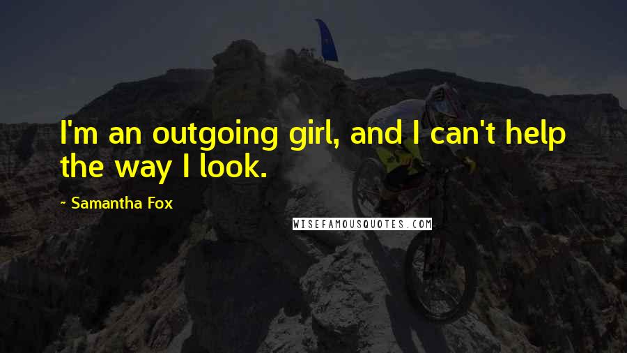 Samantha Fox Quotes: I'm an outgoing girl, and I can't help the way I look.