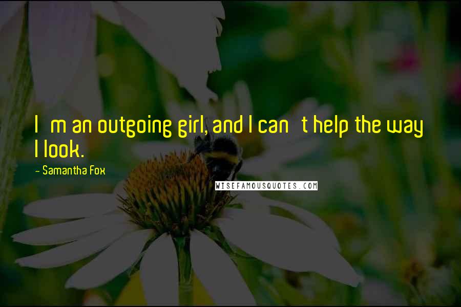 Samantha Fox Quotes: I'm an outgoing girl, and I can't help the way I look.