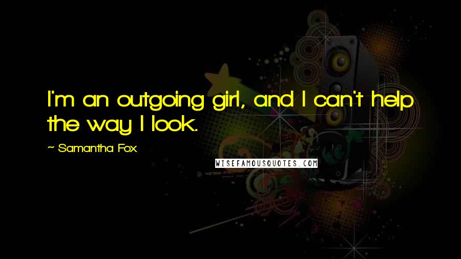Samantha Fox Quotes: I'm an outgoing girl, and I can't help the way I look.