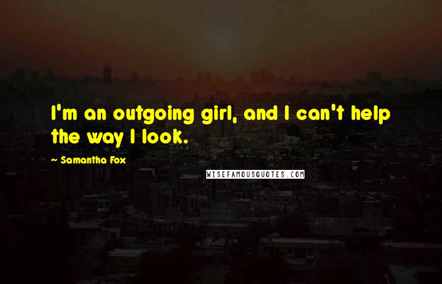 Samantha Fox Quotes: I'm an outgoing girl, and I can't help the way I look.
