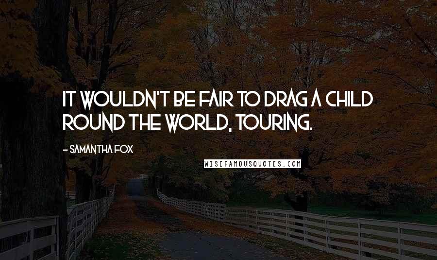 Samantha Fox Quotes: It wouldn't be fair to drag a child round the world, touring.