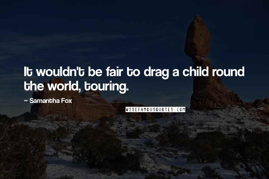 Samantha Fox Quotes: It wouldn't be fair to drag a child round the world, touring.