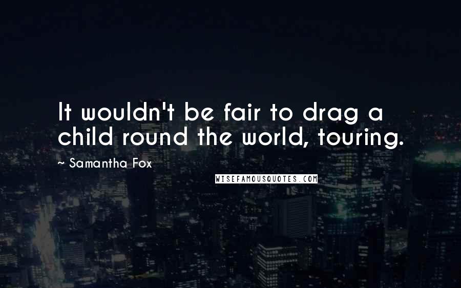 Samantha Fox Quotes: It wouldn't be fair to drag a child round the world, touring.