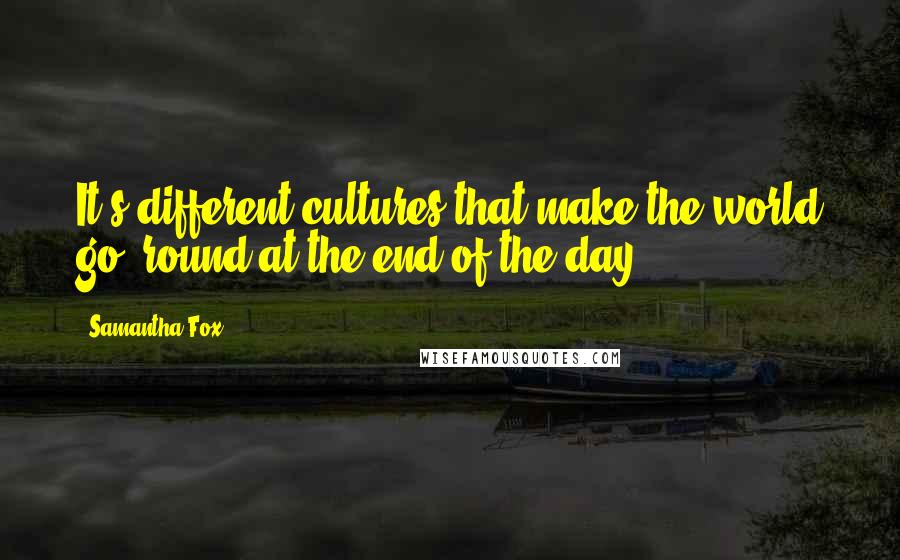 Samantha Fox Quotes: It's different cultures that make the world go 'round at the end of the day.