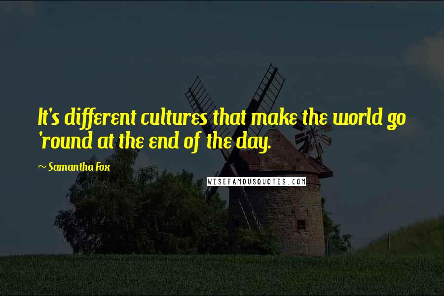 Samantha Fox Quotes: It's different cultures that make the world go 'round at the end of the day.