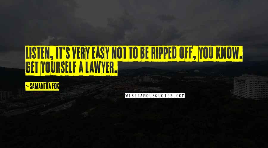 Samantha Fox Quotes: Listen, it's very easy not to be ripped off, you know. Get yourself a lawyer.