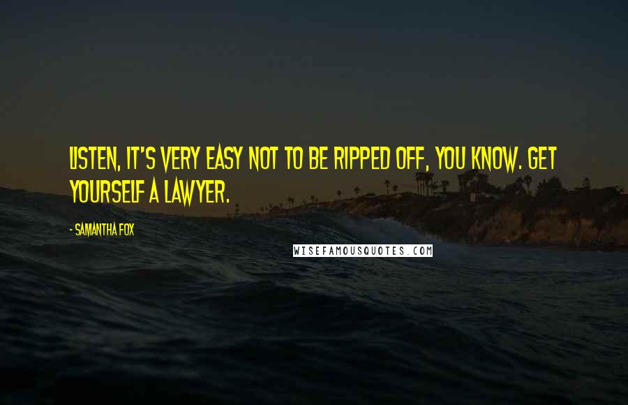 Samantha Fox Quotes: Listen, it's very easy not to be ripped off, you know. Get yourself a lawyer.