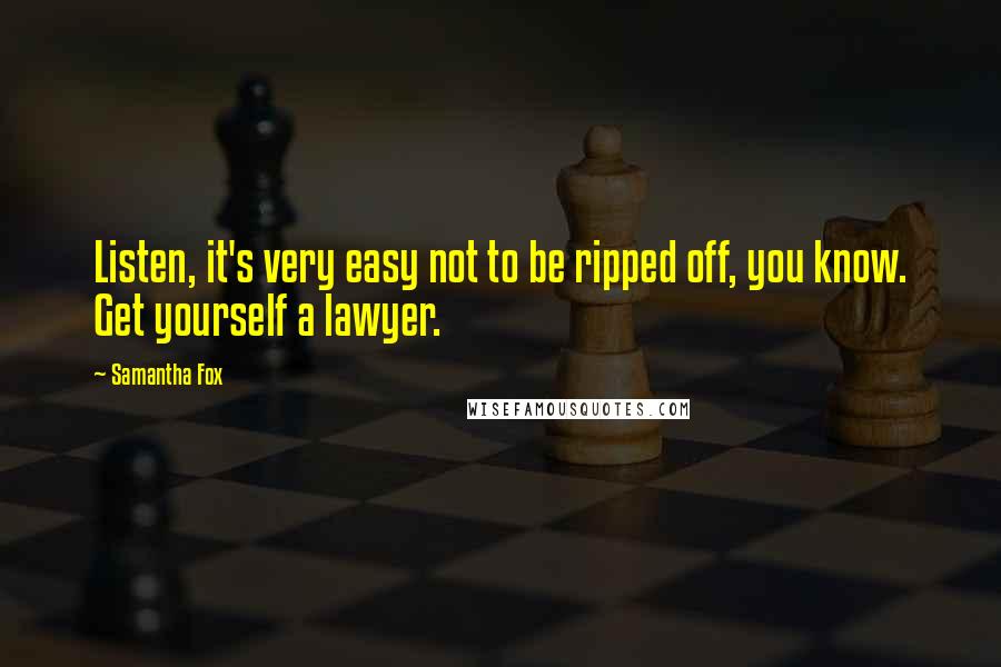 Samantha Fox Quotes: Listen, it's very easy not to be ripped off, you know. Get yourself a lawyer.