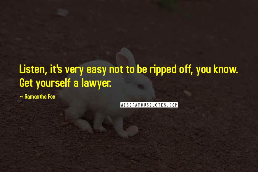 Samantha Fox Quotes: Listen, it's very easy not to be ripped off, you know. Get yourself a lawyer.