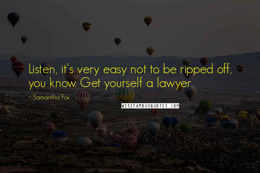 Samantha Fox Quotes: Listen, it's very easy not to be ripped off, you know. Get yourself a lawyer.