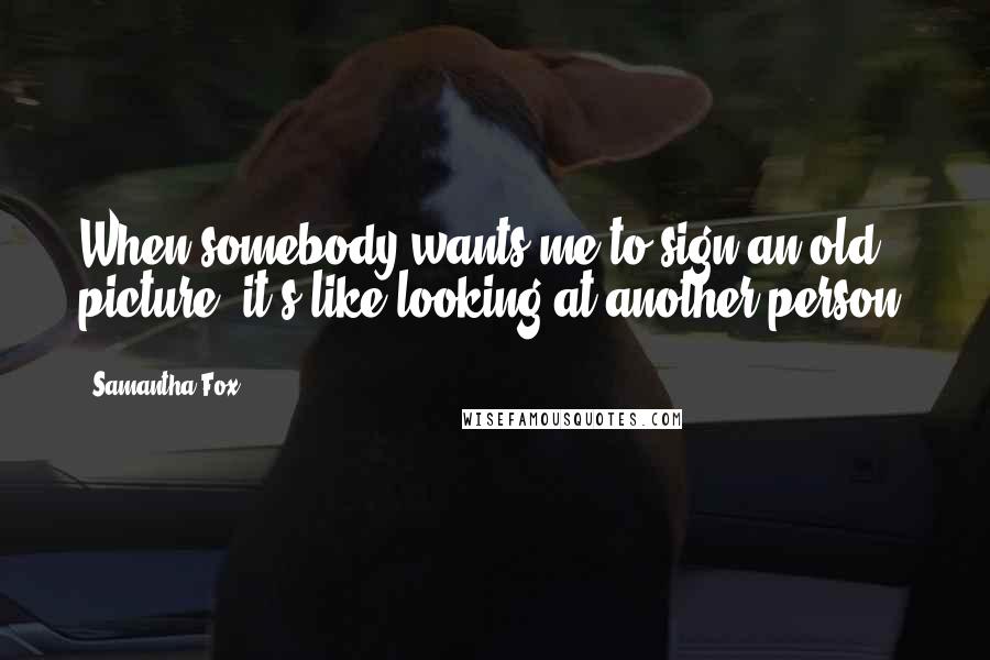 Samantha Fox Quotes: When somebody wants me to sign an old picture, it's like looking at another person.