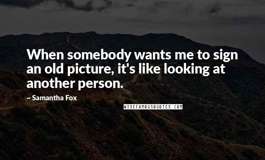 Samantha Fox Quotes: When somebody wants me to sign an old picture, it's like looking at another person.