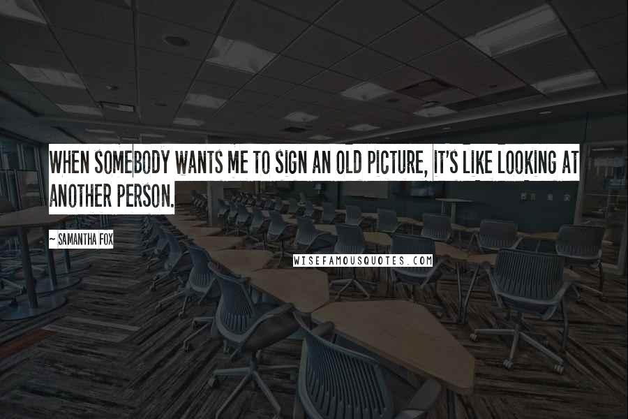 Samantha Fox Quotes: When somebody wants me to sign an old picture, it's like looking at another person.