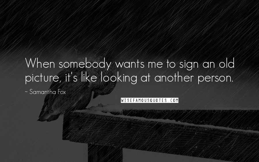 Samantha Fox Quotes: When somebody wants me to sign an old picture, it's like looking at another person.
