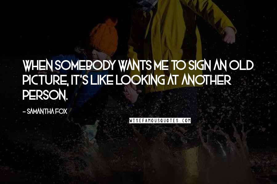 Samantha Fox Quotes: When somebody wants me to sign an old picture, it's like looking at another person.