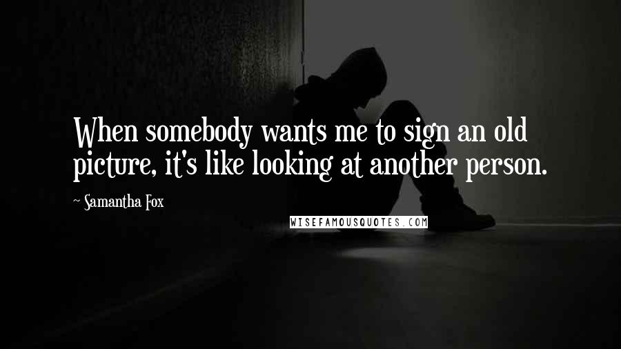 Samantha Fox Quotes: When somebody wants me to sign an old picture, it's like looking at another person.