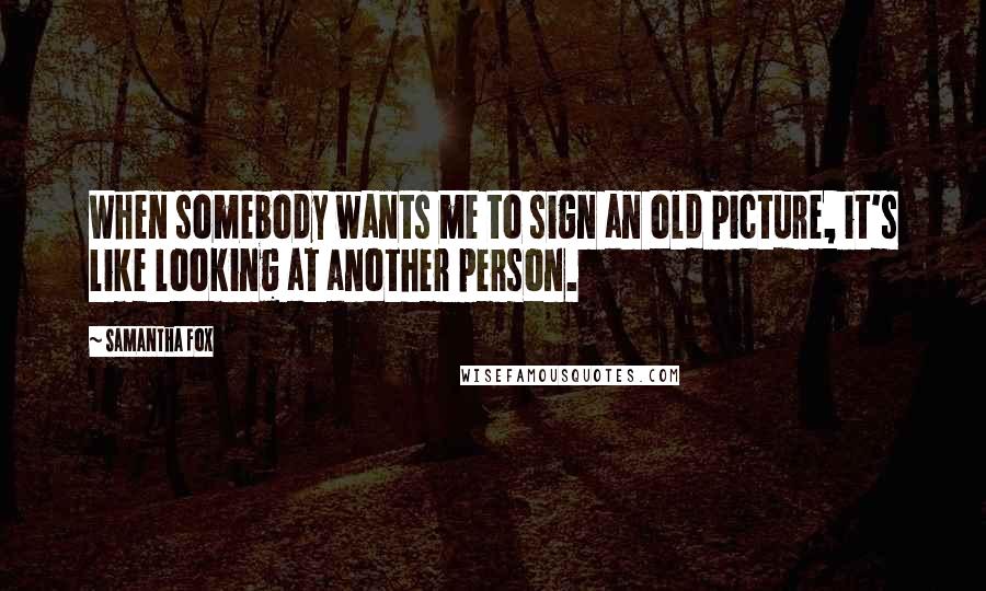 Samantha Fox Quotes: When somebody wants me to sign an old picture, it's like looking at another person.