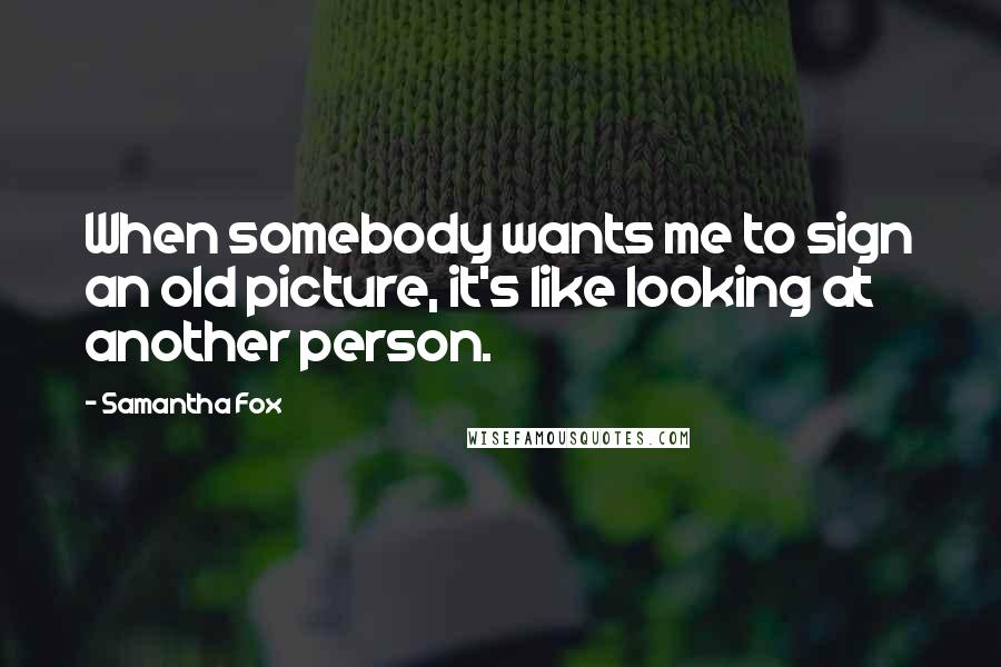 Samantha Fox Quotes: When somebody wants me to sign an old picture, it's like looking at another person.