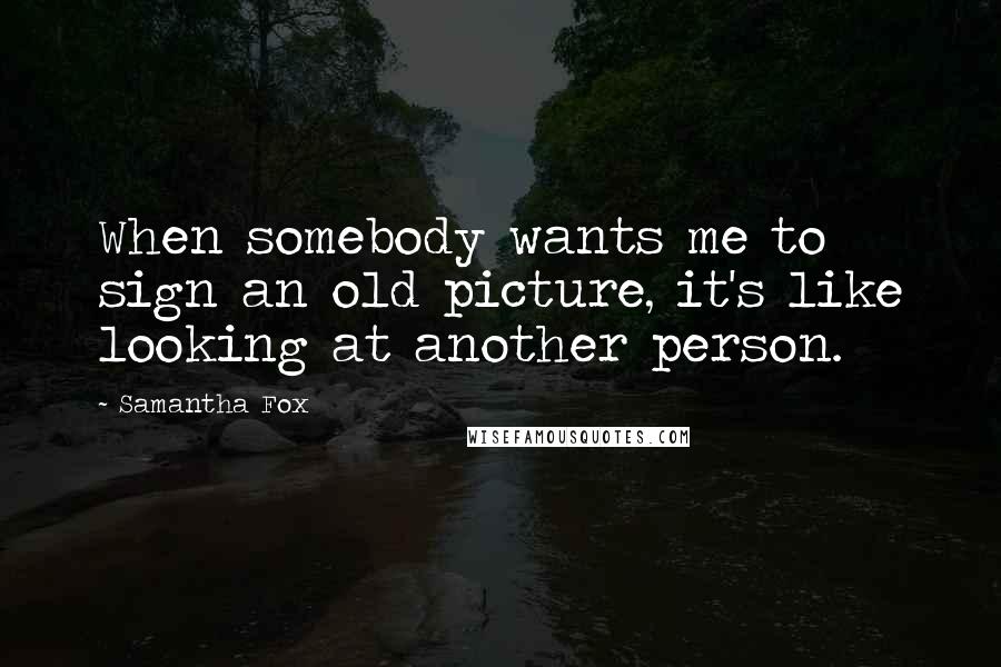Samantha Fox Quotes: When somebody wants me to sign an old picture, it's like looking at another person.