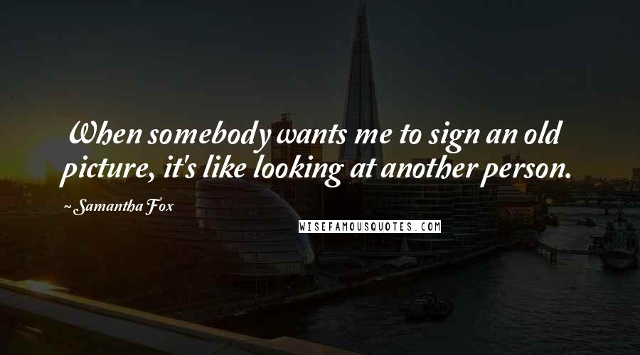 Samantha Fox Quotes: When somebody wants me to sign an old picture, it's like looking at another person.