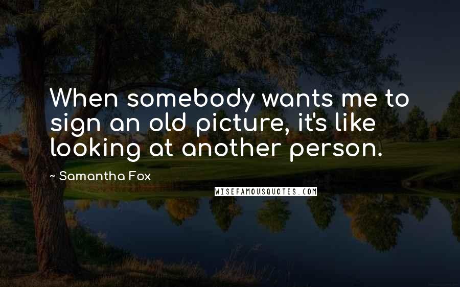 Samantha Fox Quotes: When somebody wants me to sign an old picture, it's like looking at another person.