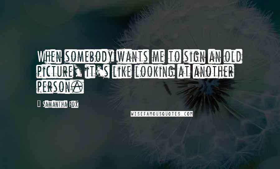 Samantha Fox Quotes: When somebody wants me to sign an old picture, it's like looking at another person.