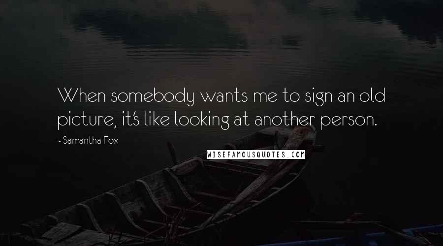 Samantha Fox Quotes: When somebody wants me to sign an old picture, it's like looking at another person.