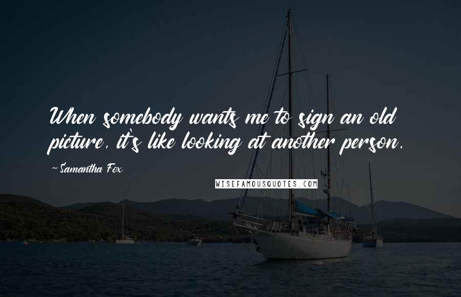 Samantha Fox Quotes: When somebody wants me to sign an old picture, it's like looking at another person.
