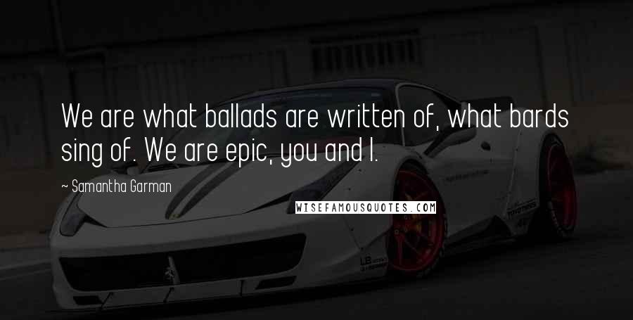 Samantha Garman Quotes: We are what ballads are written of, what bards sing of. We are epic, you and I.