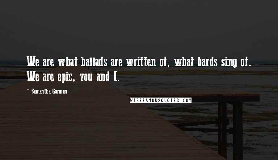 Samantha Garman Quotes: We are what ballads are written of, what bards sing of. We are epic, you and I.