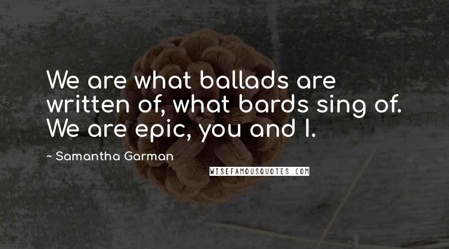 Samantha Garman Quotes: We are what ballads are written of, what bards sing of. We are epic, you and I.